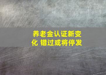 养老金认证新变化 错过或将停发